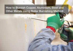 How to Burnish Copper, Aluminium, Steel and Other Metals Using Roller Burnishing Method